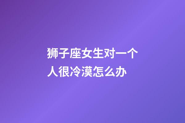 狮子座女生对一个人很冷漠怎么办-第1张-星座运势-玄机派