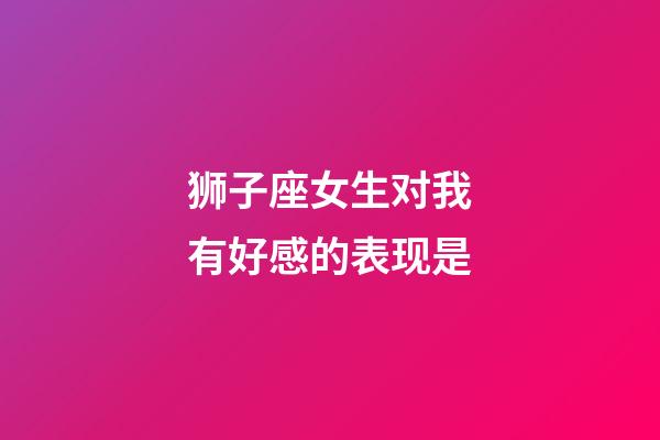 狮子座女生对我有好感的表现是-第1张-星座运势-玄机派