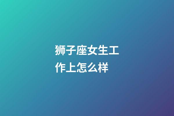 狮子座女生工作上怎么样-第1张-星座运势-玄机派