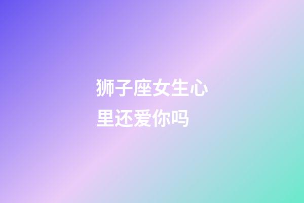 狮子座女生心里还爱你吗-第1张-星座运势-玄机派