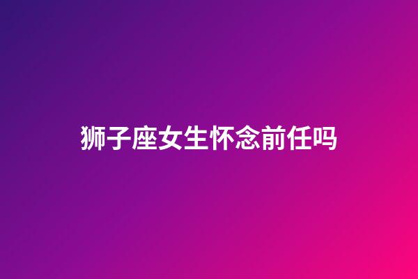 狮子座女生怀念前任吗-第1张-星座运势-玄机派