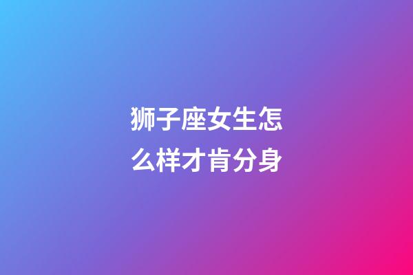 狮子座女生怎么样才肯分身-第1张-星座运势-玄机派