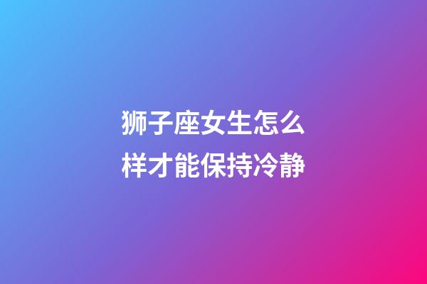 狮子座女生怎么样才能保持冷静-第1张-星座运势-玄机派