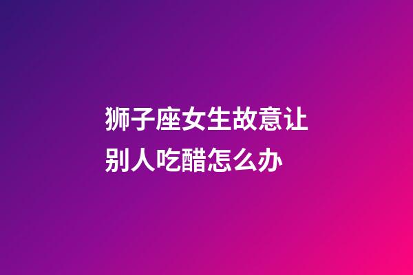 狮子座女生故意让别人吃醋怎么办-第1张-星座运势-玄机派