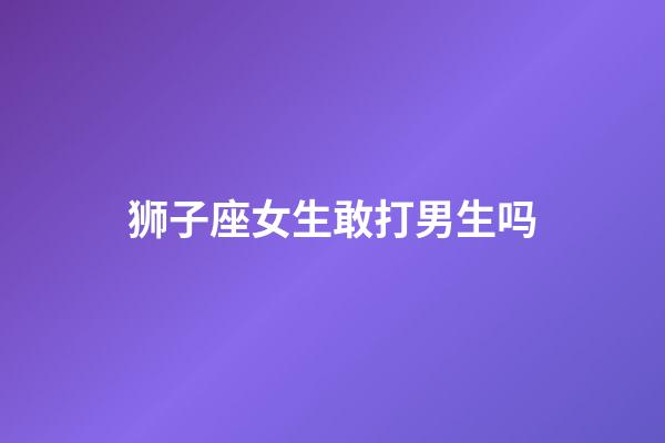 狮子座女生敢打男生吗-第1张-星座运势-玄机派