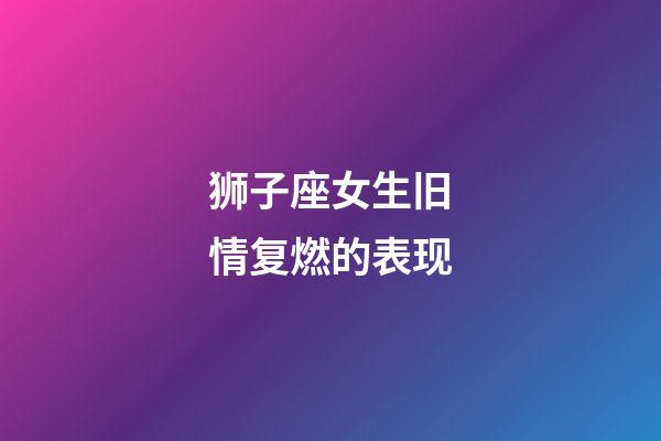 狮子座女生旧情复燃的表现-第1张-星座运势-玄机派