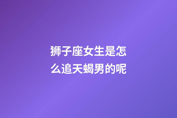 狮子座女生是怎么追天蝎男的呢-第1张-星座运势-玄机派