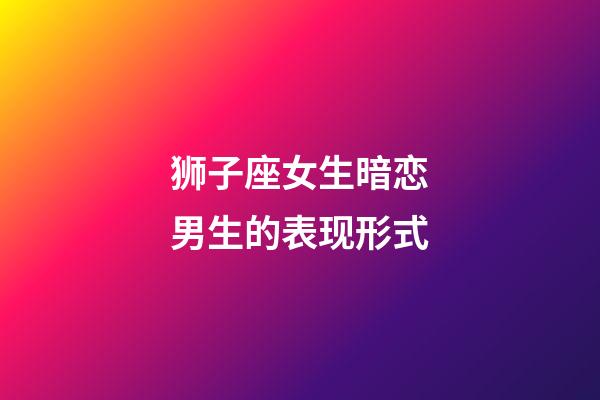狮子座女生暗恋男生的表现形式-第1张-星座运势-玄机派
