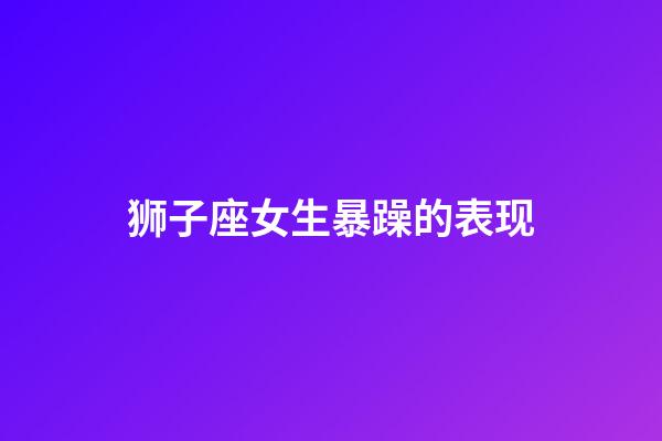 狮子座女生暴躁的表现-第1张-星座运势-玄机派