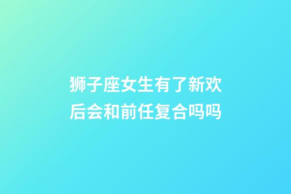 狮子座女生有了新欢后会和前任复合吗吗-第1张-星座运势-玄机派