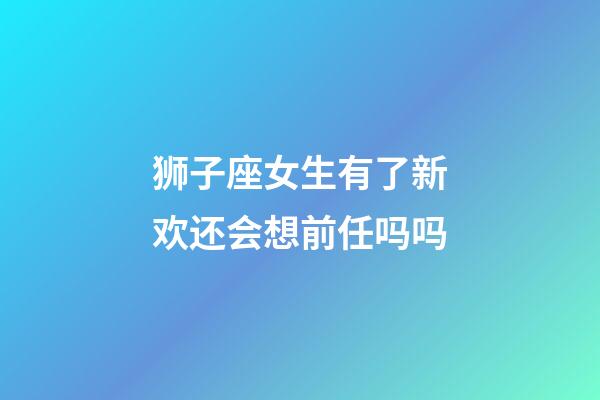 狮子座女生有了新欢还会想前任吗吗-第1张-星座运势-玄机派