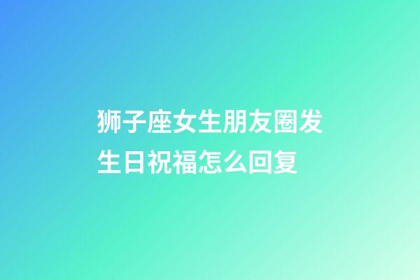 狮子座女生朋友圈发生日祝福怎么回复