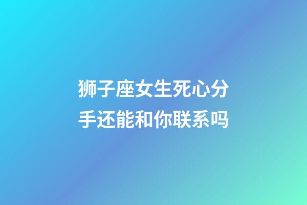 狮子座女生死心分手还能和你联系吗-第1张-星座运势-玄机派