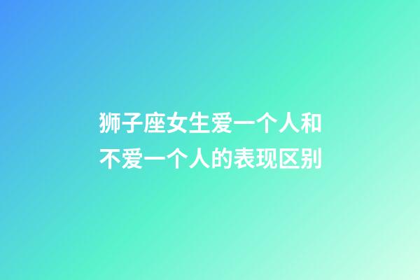 狮子座女生爱一个人和不爱一个人的表现区别-第1张-星座运势-玄机派