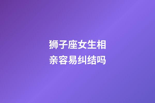 狮子座女生相亲容易纠结吗-第1张-星座运势-玄机派