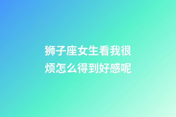 狮子座女生看我很烦怎么得到好感呢-第1张-星座运势-玄机派