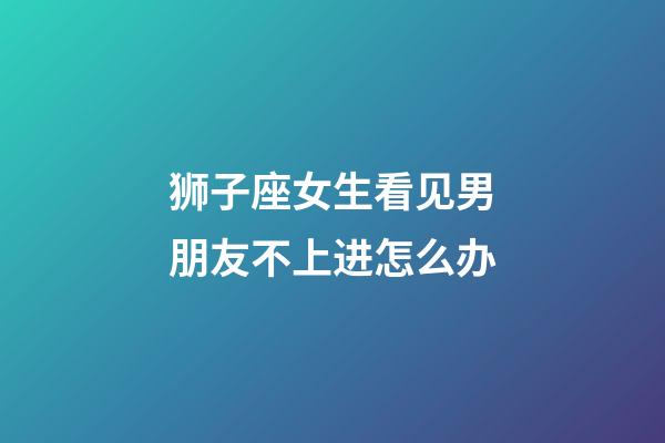 狮子座女生看见男朋友不上进怎么办-第1张-星座运势-玄机派