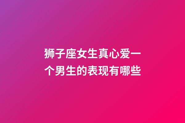 狮子座女生真心爱一个男生的表现有哪些-第1张-星座运势-玄机派