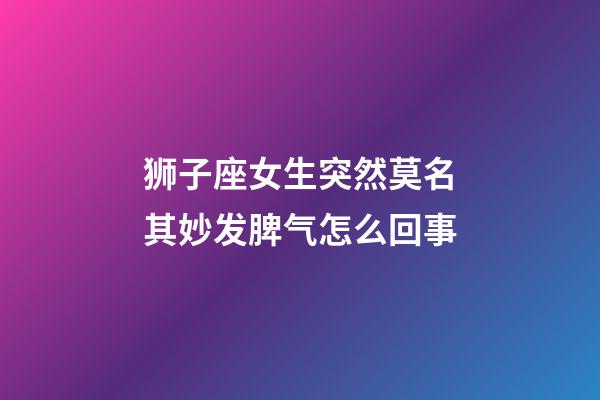 狮子座女生突然莫名其妙发脾气怎么回事-第1张-星座运势-玄机派