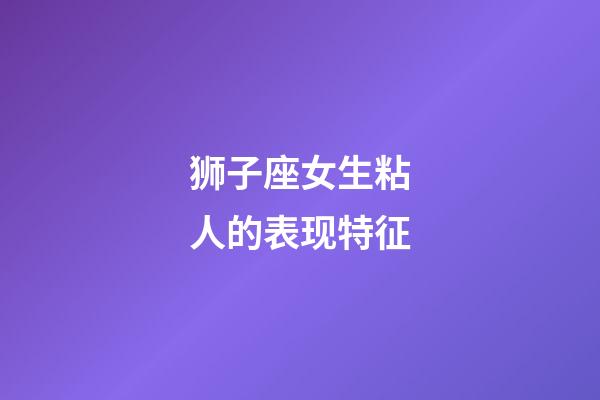 狮子座女生粘人的表现特征-第1张-星座运势-玄机派