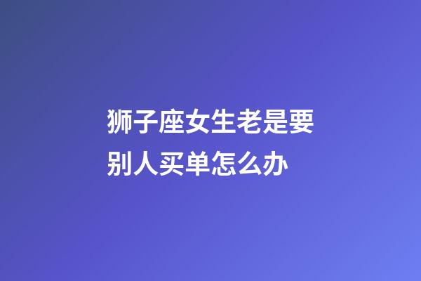 狮子座女生老是要别人买单怎么办