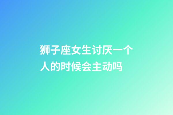狮子座女生讨厌一个人的时候会主动吗-第1张-星座运势-玄机派