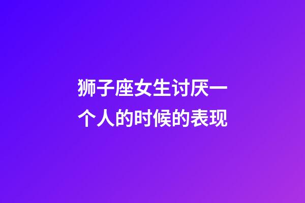 狮子座女生讨厌一个人的时候的表现-第1张-星座运势-玄机派