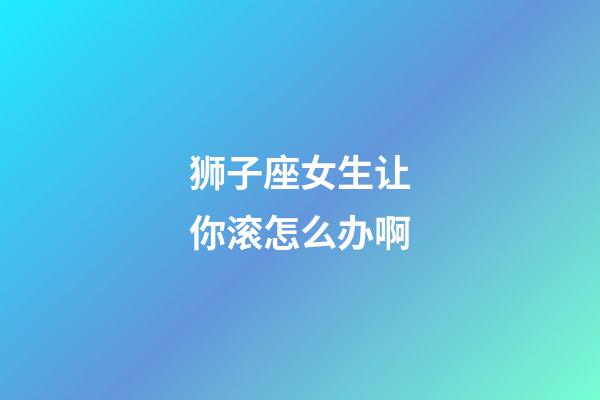 狮子座女生让你滚怎么办啊-第1张-星座运势-玄机派