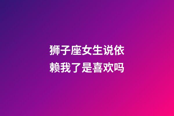 狮子座女生说依赖我了是喜欢吗-第1张-星座运势-玄机派