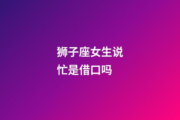 狮子座女生说忙是借口吗-第1张-星座运势-玄机派