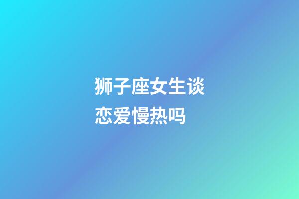 狮子座女生谈恋爱慢热吗-第1张-星座运势-玄机派