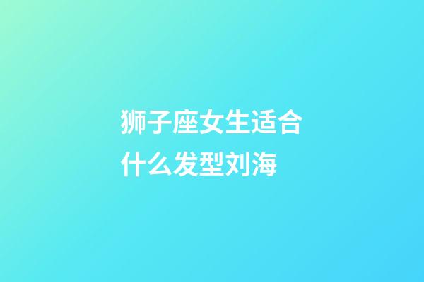 狮子座女生适合什么发型刘海-第1张-星座运势-玄机派