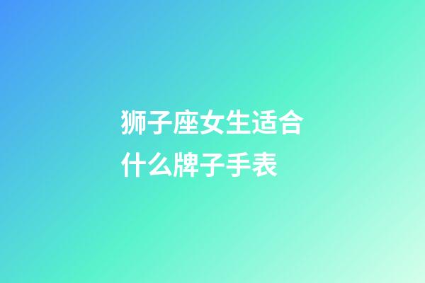 狮子座女生适合什么牌子手表-第1张-星座运势-玄机派