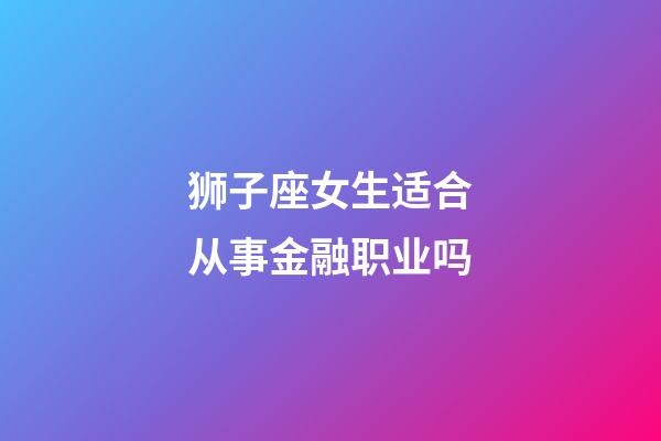 狮子座女生适合从事金融职业吗-第1张-星座运势-玄机派