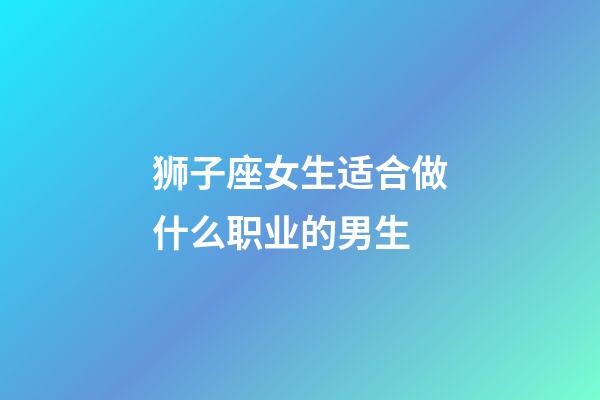 狮子座女生适合做什么职业的男生-第1张-星座运势-玄机派