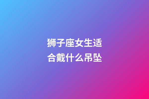 狮子座女生适合戴什么吊坠-第1张-星座运势-玄机派