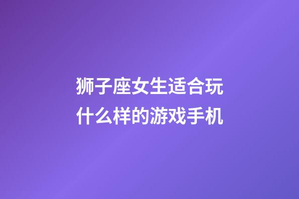 狮子座女生适合玩什么样的游戏手机-第1张-星座运势-玄机派