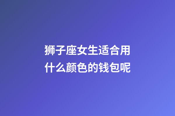 狮子座女生适合用什么颜色的钱包呢-第1张-星座运势-玄机派