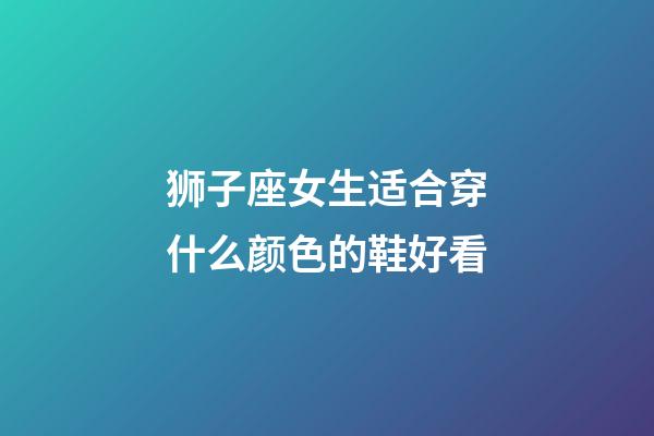 狮子座女生适合穿什么颜色的鞋好看-第1张-星座运势-玄机派