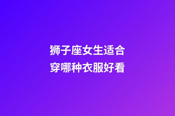 狮子座女生适合穿哪种衣服好看-第1张-星座运势-玄机派