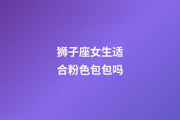 狮子座女生适合粉色包包吗-第1张-星座运势-玄机派