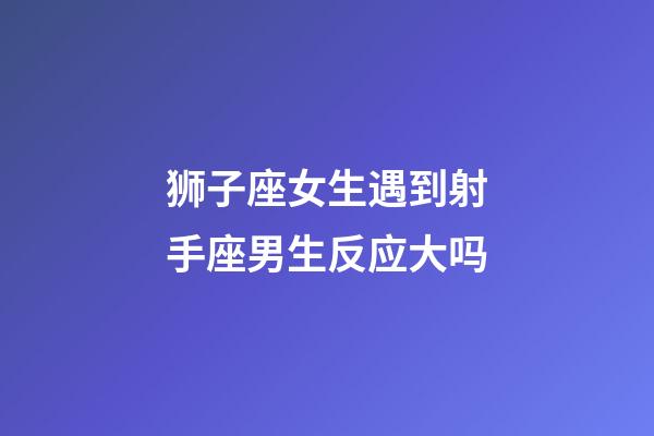 狮子座女生遇到射手座男生反应大吗-第1张-星座运势-玄机派