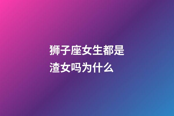 狮子座女生都是渣女吗为什么-第1张-星座运势-玄机派