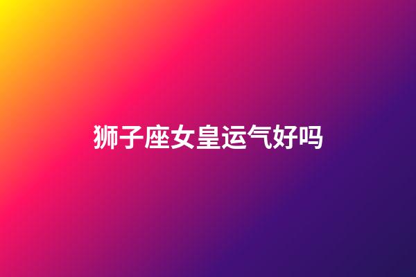 狮子座女皇运气好吗-第1张-星座运势-玄机派