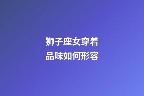 狮子座女穿着品味如何形容-第1张-星座运势-玄机派