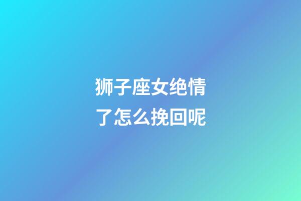 狮子座女绝情了怎么挽回呢-第1张-星座运势-玄机派