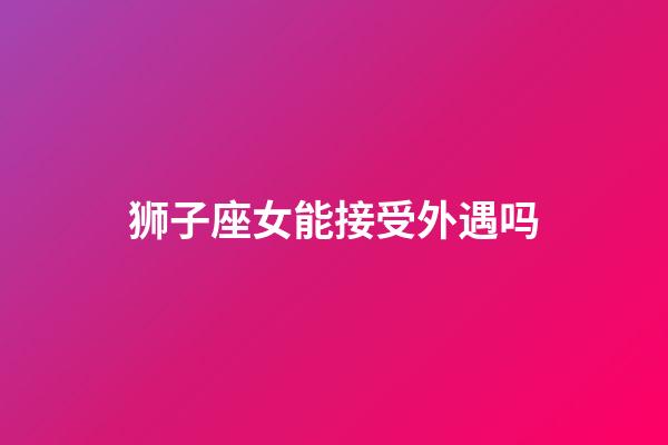 狮子座女能接受外遇吗-第1张-星座运势-玄机派