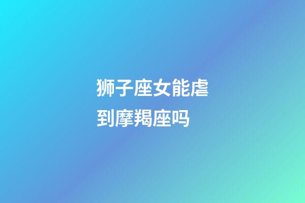 狮子座女能虐到摩羯座吗-第1张-星座运势-玄机派