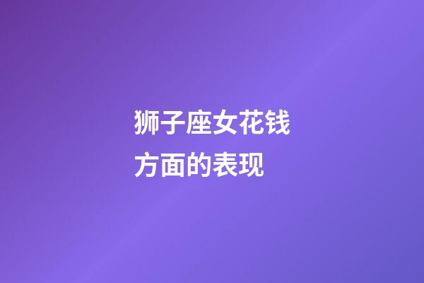 狮子座女花钱方面的表现-第1张-星座运势-玄机派