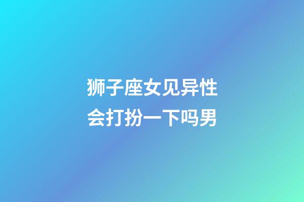 狮子座女见异性会打扮一下吗男-第1张-星座运势-玄机派